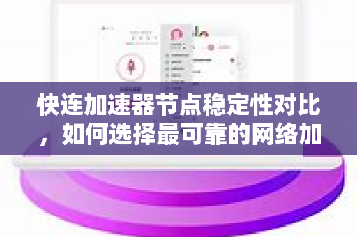 快连加速器节点稳定性对比，如何选择最可靠的网络加速方案？
