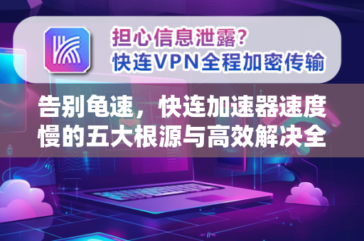 告别龟速，快连加速器速度慢的五大根源与高效解决全攻略