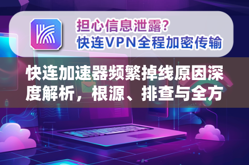 快连加速器频繁掉线原因深度解析，根源、排查与全方案解决指南