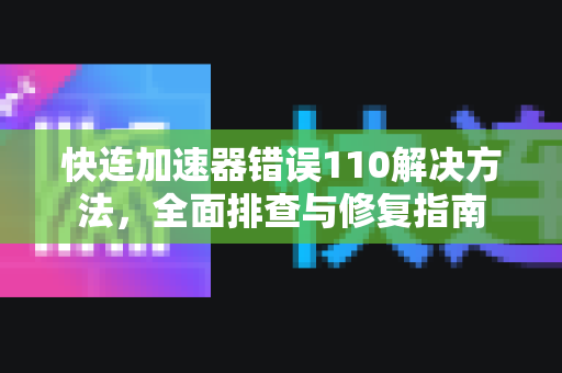 快连加速器错误110解决方法，全面排查与修复指南