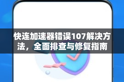 快连加速器错误107解决方法，全面排查与修复指南