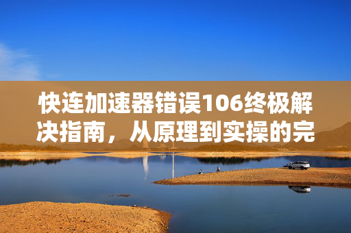 快连加速器错误106终极解决指南，从原理到实操的完整方案