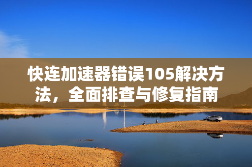 快连加速器错误105解决方法，全面排查与修复指南