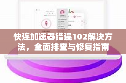快连加速器错误102解决方法，全面排查与修复指南
