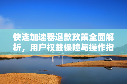 快连加速器退款政策全面解析，用户权益保障与操作指南