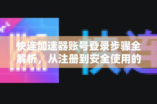快连加速器账号登录步骤全解析，从注册到安全使用的终极指南