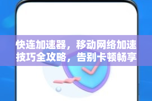 快连加速器，移动网络加速技巧全攻略，告别卡顿畅享高速体验