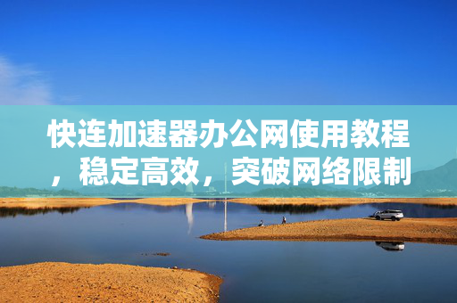 快连加速器办公网使用教程，稳定高效，突破网络限制
