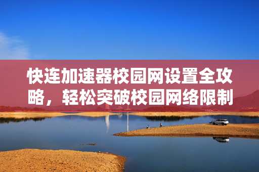 快连加速器校园网设置全攻略，轻松突破校园网络限制