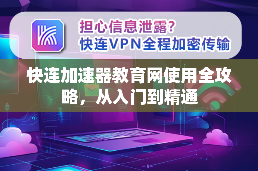 快连加速器教育网使用全攻略，从入门到精通