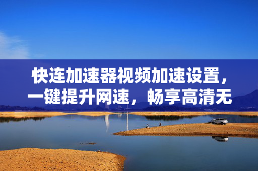 快连加速器视频加速设置，一键提升网速，畅享高清无卡顿体验