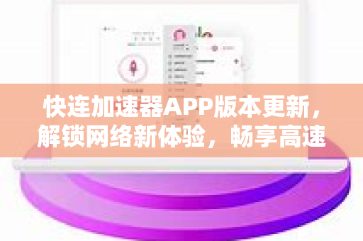 快连加速器APP版本更新，解锁网络新体验，畅享高速连接