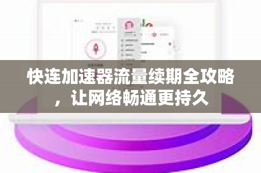 快连加速器流量续期全攻略，让网络畅通更持久