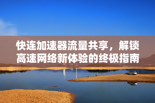 快连加速器流量共享，解锁高速网络新体验的终极指南