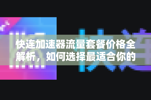 快连加速器流量套餐价格全解析，如何选择最适合你的方案？