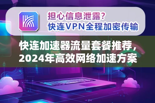 快连加速器流量套餐推荐，2024年高效网络加速方案全解析