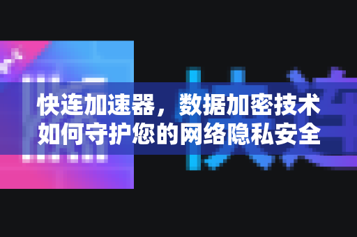 快连加速器，数据加密技术如何守护您的网络隐私安全