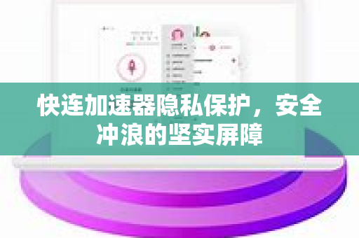 快连加速器隐私保护，安全冲浪的坚实屏障