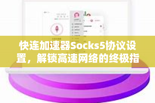 快连加速器Socks5协议设置，解锁高速网络的终极指南