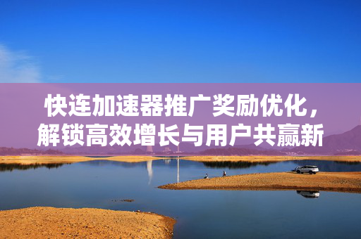 快连加速器推广奖励优化,解锁高效增长与用户共赢新策略 快连加速器推广奖励优化,解锁高效增长与用户共赢新策略