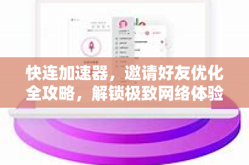 快连加速器，邀请好友优化全攻略，解锁极致网络体验
