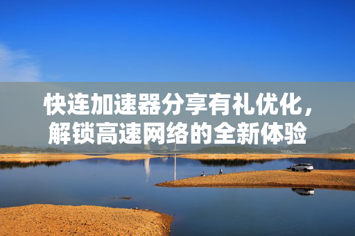 快连加速器分享有礼优化，解锁高速网络的全新体验