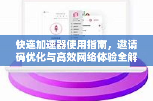 快连加速器使用指南，邀请码优化与高效网络体验全解析