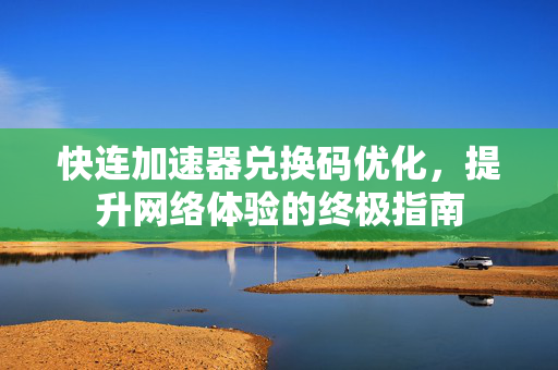 快连加速器兑换码优化，提升网络体验的终极指南