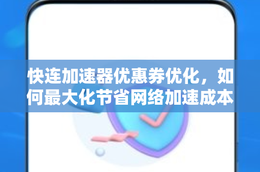 快连加速器优惠券优化，如何最大化节省网络加速成本