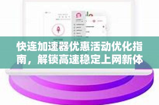 快连加速器优惠活动优化指南，解锁高速稳定上网新体验