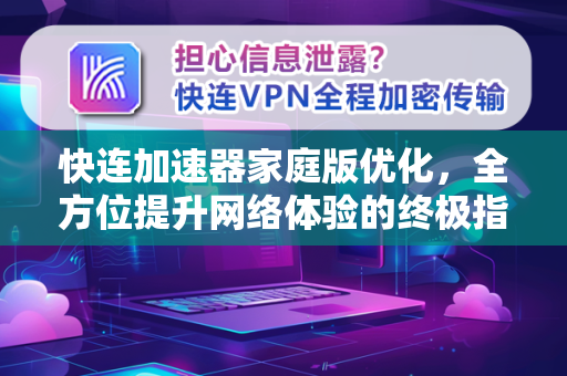 快连加速器家庭版优化，全方位提升网络体验的终极指南