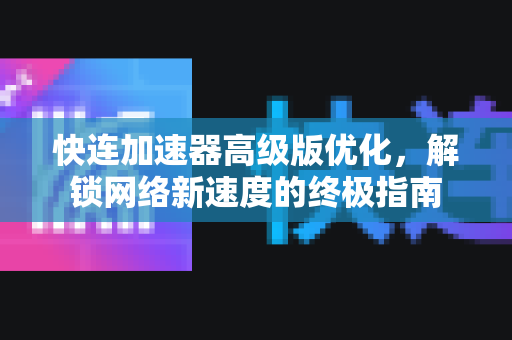 快连加速器高级版优化，解锁网络新速度的终极指南