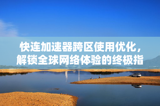 快连加速器跨区使用优化，解锁全球网络体验的终极指南