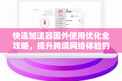 快连加速器国外使用优化全攻略，提升跨境网络体验的终极指南