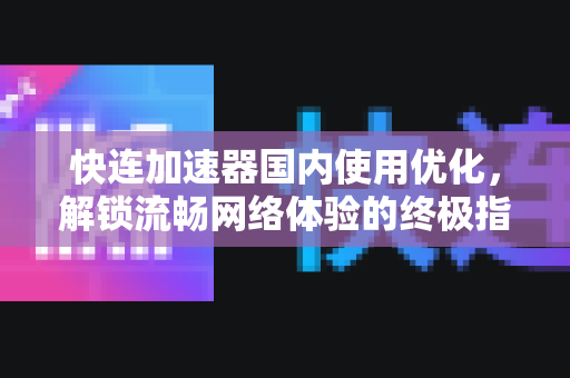 快连加速器国内使用优化，解锁流畅网络体验的终极指南