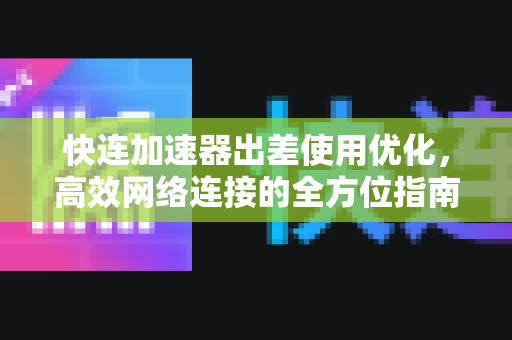 快连加速器出差使用优化，高效网络连接的全方位指南
