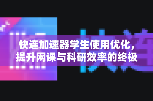 快连加速器学生使用优化，提升网课与科研效率的终极指南