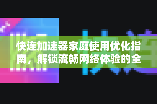 快连加速器家庭使用优化指南，解锁流畅网络体验的全方位攻略