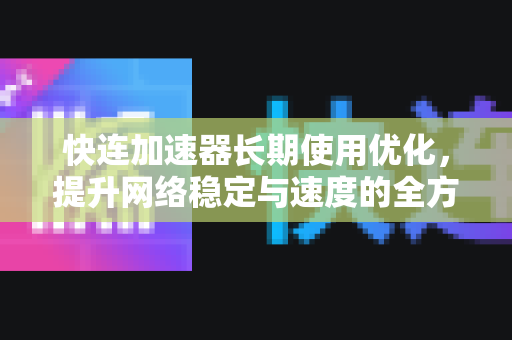 快连加速器长期使用优化，提升网络稳定与速度的全方位指南