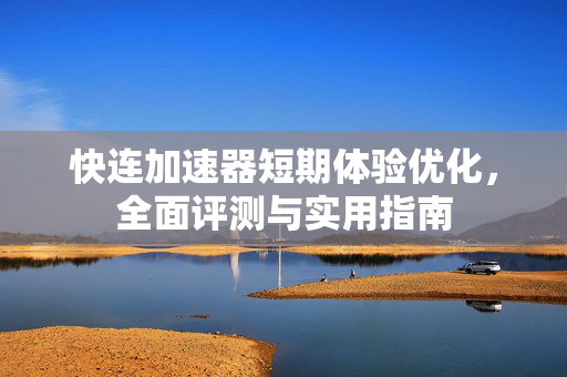 快连加速器短期体验优化，全面评测与实用指南