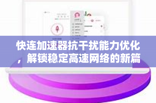 快连加速器抗干扰能力优化，解锁稳定高速网络的新篇章