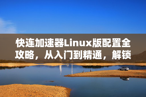 快连加速器Linux版配置全攻略，从入门到精通，解锁网络新速度