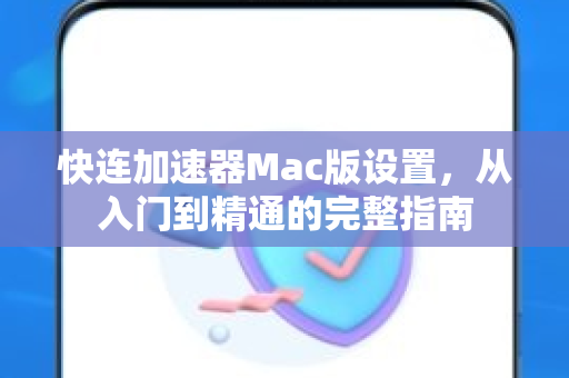 快连加速器Mac版设置，从入门到精通的完整指南