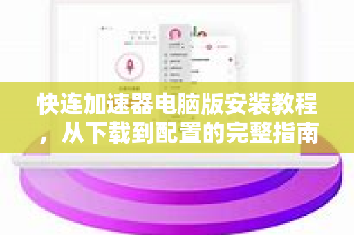 快连加速器电脑版安装教程，从下载到配置的完整指南
