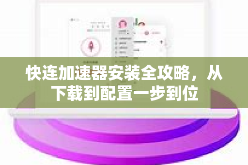 快连加速器安装全攻略，从下载到配置一步到位
