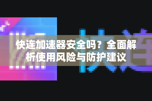 快连加速器安全吗？全面解析使用风险与防护建议