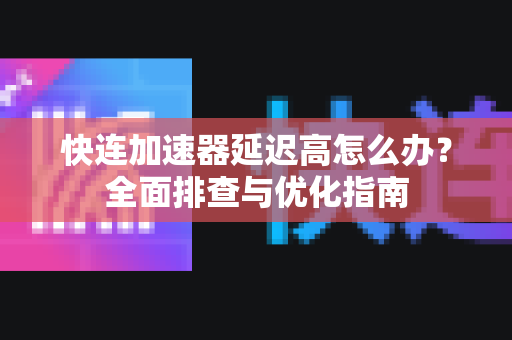 快连加速器延迟高怎么办？全面排查与优化指南