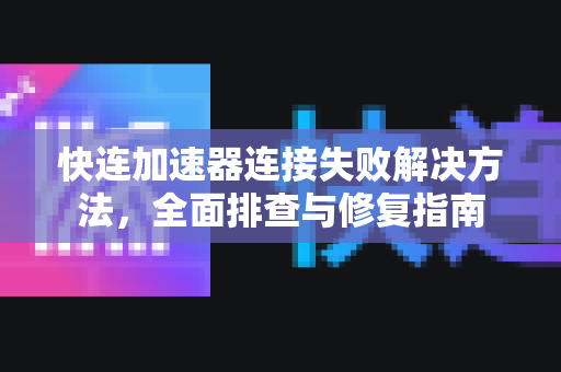 快连加速器连接失败解决方法，全面排查与修复指南