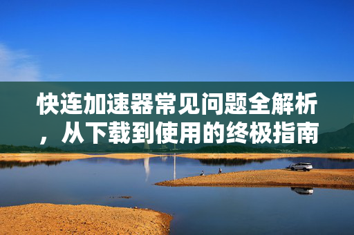 快连加速器常见问题全解析，从下载到使用的终极指南