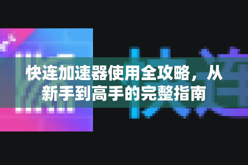 快连加速器使用全攻略，从新手到高手的完整指南
